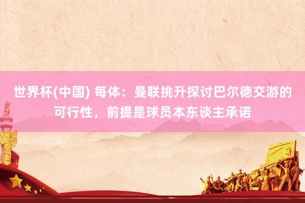 世界杯(中国) 每体：曼联挑升探讨巴尔德交游的可行性，前提是球员本东谈主承诺