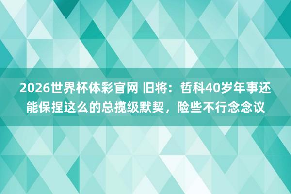 2026世界杯体彩官网 旧将：哲科40岁年事还能保捏这么的总揽级默契，险些不行念念议