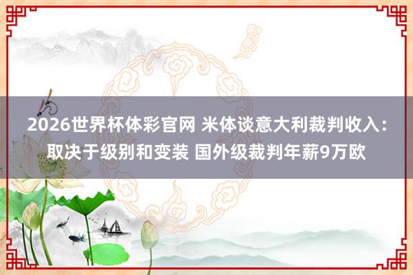 2026世界杯体彩官网 米体谈意大利裁判收入：取决于级别和变装 国外级裁判年薪9万欧