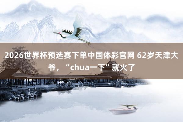 2026世界杯预选赛下单中国体彩官网 62岁天津大爷，“chua一下”就火了
