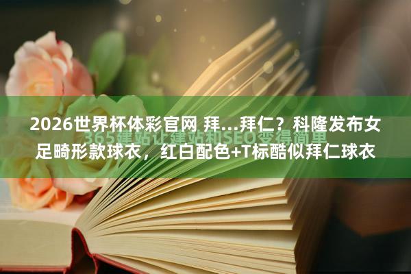 2026世界杯体彩官网 拜...拜仁？科隆发布女足畸形款球衣，红白配色+T标酷似拜仁球衣