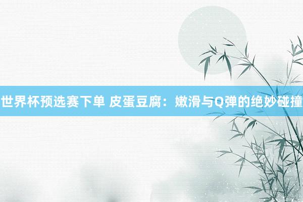 世界杯预选赛下单 皮蛋豆腐：嫩滑与Q弹的绝妙碰撞