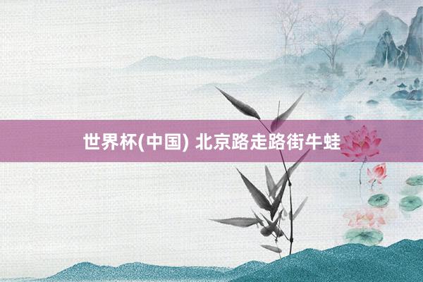 世界杯(中国) 北京路走路街牛蛙