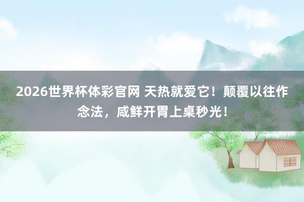 2026世界杯体彩官网 天热就爱它！颠覆以往作念法，咸鲜开胃上桌秒光！