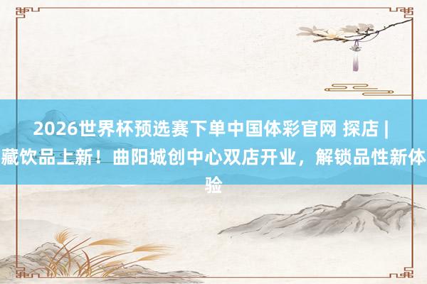 2026世界杯预选赛下单中国体彩官网 探店 | 矿藏饮品上新！曲阳城创中心双店开业，解锁品性新体验