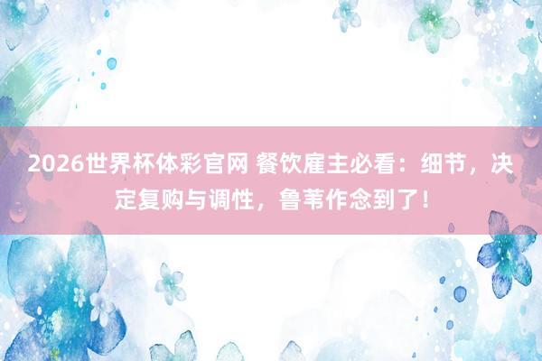 2026世界杯体彩官网 餐饮雇主必看：细节，决定复购与调性，鲁苇作念到了！