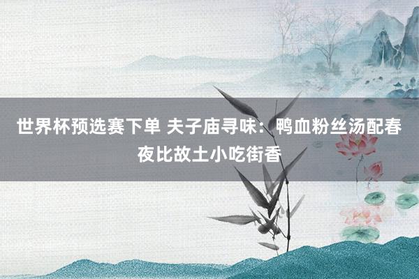 世界杯预选赛下单 夫子庙寻味：鸭血粉丝汤配春夜比故土小吃街香