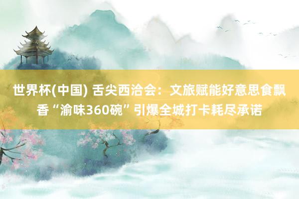 世界杯(中国) 舌尖西洽会：文旅赋能好意思食飘香“渝味360碗”引爆全城打卡耗尽承诺