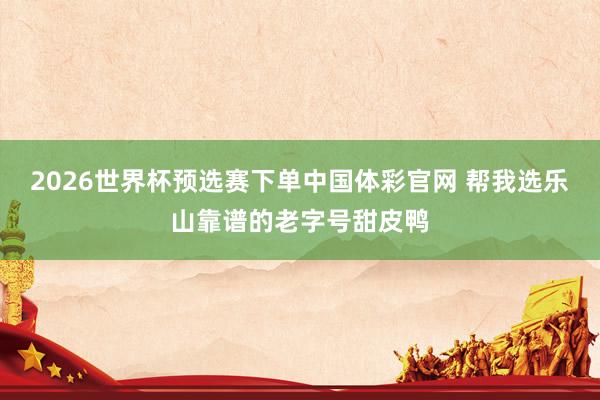 2026世界杯预选赛下单中国体彩官网 帮我选乐山靠谱的老字号甜皮鸭