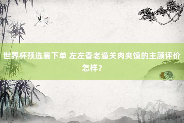 世界杯预选赛下单 左左香老潼关肉夹馍的主顾评价怎样？