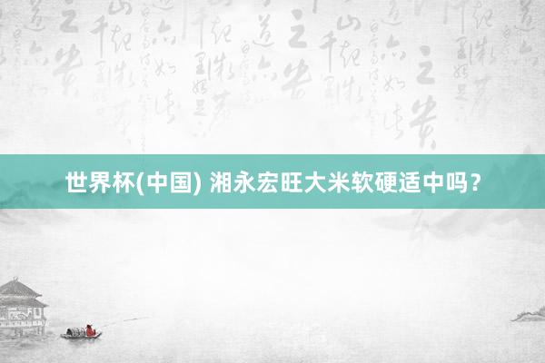 世界杯(中国) 湘永宏旺大米软硬适中吗？