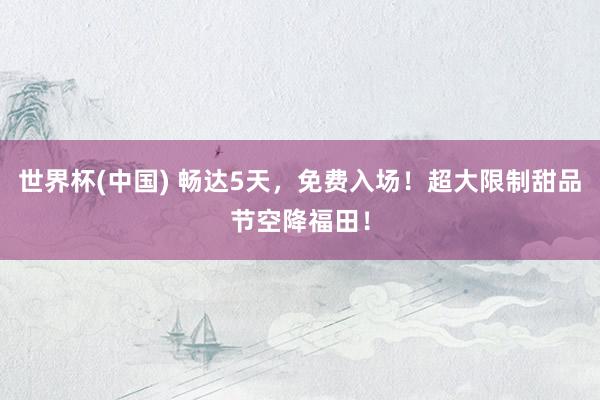 世界杯(中国) 畅达5天，免费入场！超大限制甜品节空降福田！
