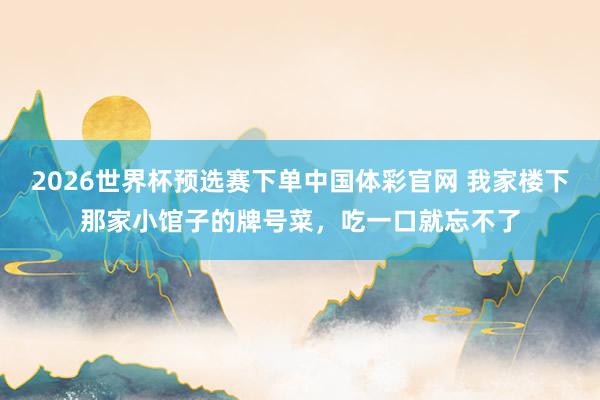 2026世界杯预选赛下单中国体彩官网 我家楼下那家小馆子的牌号菜，吃一口就忘不了
