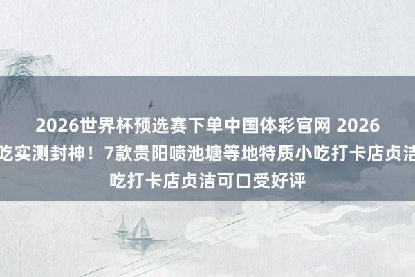 2026世界杯预选赛下单中国体彩官网 2026贵州特质小吃实测封神！7款贵阳喷池塘等地特质小吃打卡店贞洁可口受好评