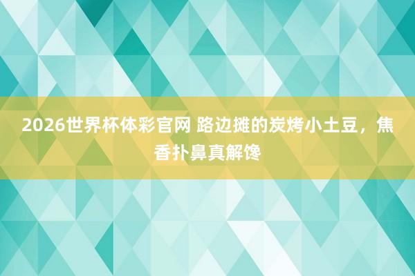 2026世界杯体彩官网 路边摊的炭烤小土豆，焦香扑鼻真解馋