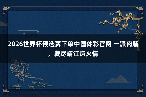 2026世界杯预选赛下单中国体彩官网 一派肉脯，藏尽靖江焰火情