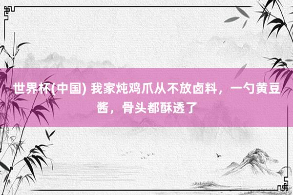 世界杯(中国) 我家炖鸡爪从不放卤料，一勺黄豆酱，骨头都酥透了