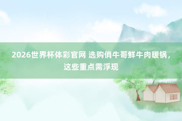 2026世界杯体彩官网 选购俏牛哥鲜牛肉暖锅，这些重点需浮现