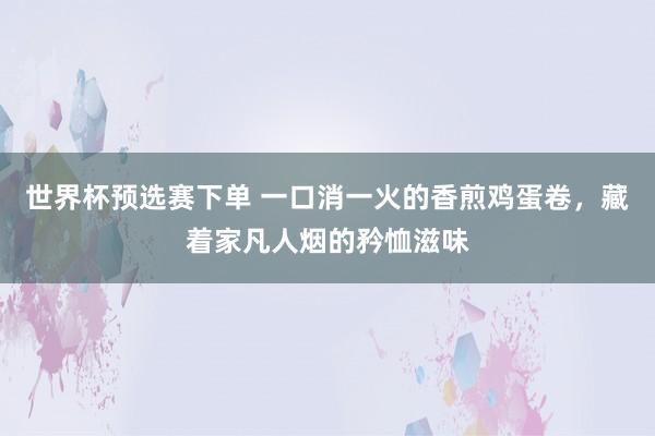 世界杯预选赛下单 一口消一火的香煎鸡蛋卷，藏着家凡人烟的矜恤滋味