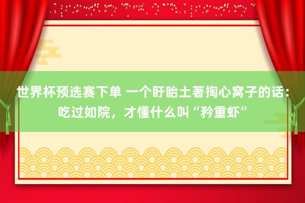 世界杯预选赛下单 一个盱眙土著掏心窝子的话：吃过如院，才懂什么叫“矜重虾”