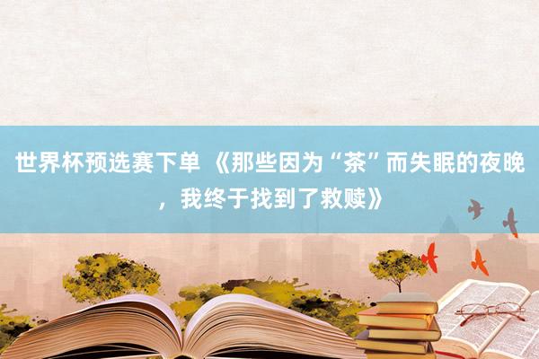 世界杯预选赛下单 《那些因为“茶”而失眠的夜晚，我终于找到了救赎》