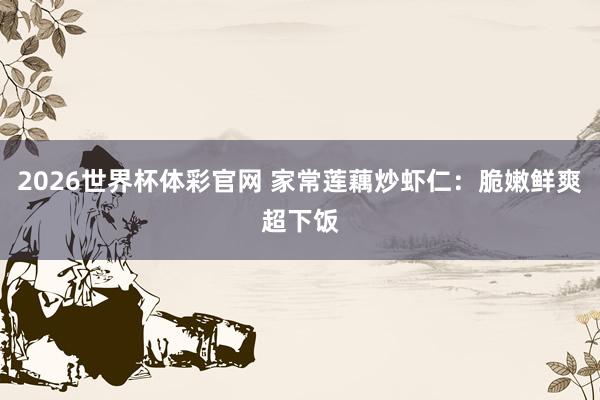 2026世界杯体彩官网 家常莲藕炒虾仁：脆嫩鲜爽超下饭