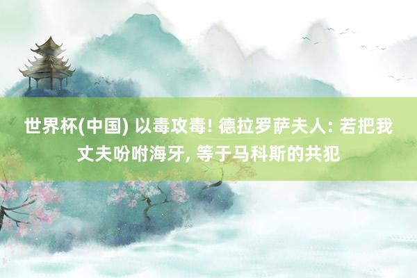 世界杯(中国) 以毒攻毒! 德拉罗萨夫人: 若把我丈夫吩咐海牙， 等于马科斯的共犯