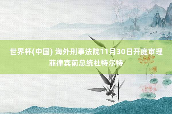 世界杯(中国) 海外刑事法院11月30日开庭审理菲律宾前总统杜特尔特