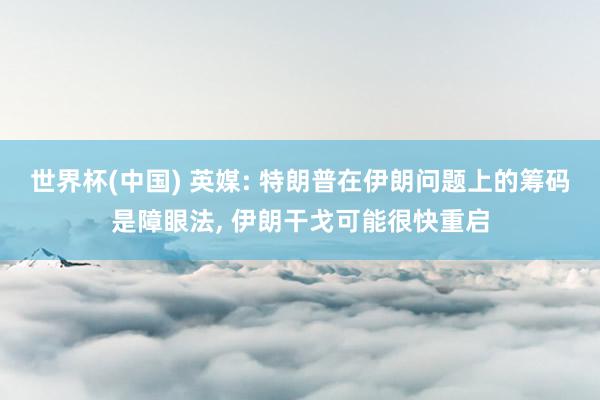 世界杯(中国) 英媒: 特朗普在伊朗问题上的筹码是障眼法， 伊朗干戈可能很快重启