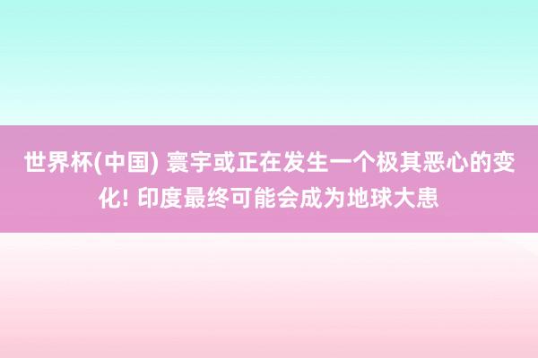 世界杯(中国) 寰宇或正在发生一个极其恶心的变化! 印度最终可能会成为地球大患