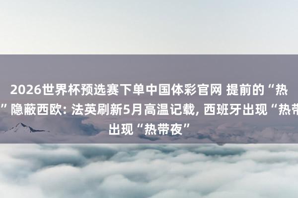2026世界杯预选赛下单中国体彩官网 提前的“热穹顶”隐蔽西欧: 法英刷新5月高温记载， 西班牙出现“热带夜”