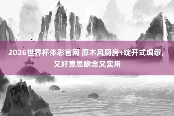 2026世界杯体彩官网 原木风厨房+绽开式绸缪， 又好意思瞻念又实用