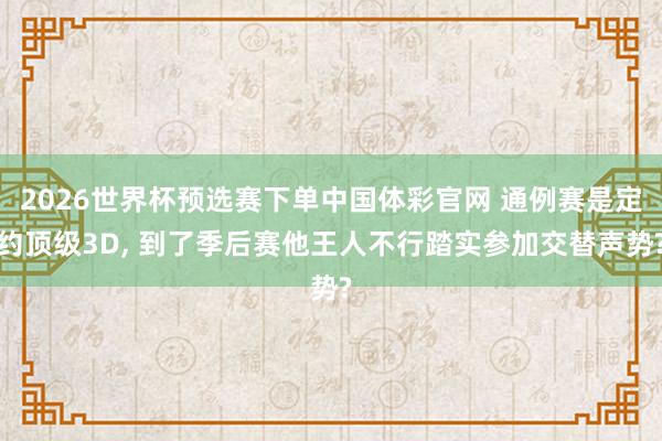 2026世界杯预选赛下单中国体彩官网 通例赛是定约顶级3D， 到了季后赛他王人不行踏实参加交替声势?