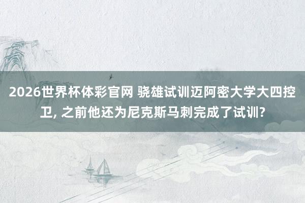 2026世界杯体彩官网 骁雄试训迈阿密大学大四控卫， 之前他还为尼克斯马刺完成了试训?