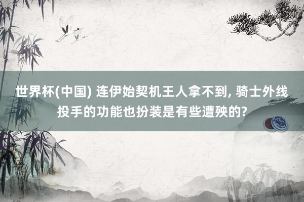 世界杯(中国) 连伊始契机王人拿不到， 骑士外线投手的功能也扮装是有些遭殃的?