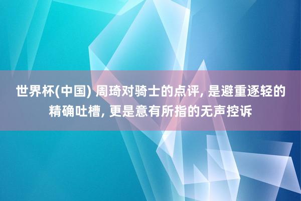 世界杯(中国) 周琦对骑士的点评， 是避重逐轻的精确吐槽， 更是意有所指的无声控诉