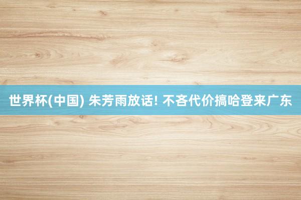 世界杯(中国) 朱芳雨放话! 不吝代价搞哈登来广东