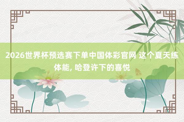 2026世界杯预选赛下单中国体彩官网 这个夏天练体能， 哈登许下的喜悦