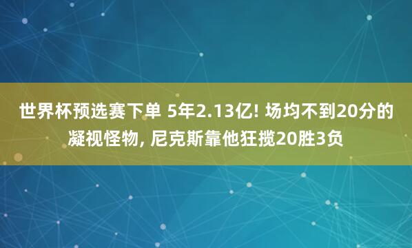 世界杯预选赛下单 5年2.13亿! 场均不到20分的凝视怪物， 尼克斯靠他狂揽20胜3负