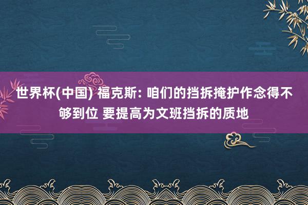 世界杯(中国) 福克斯: 咱们的挡拆掩护作念得不够到位 要提高为文班挡拆的质地