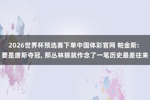 2026世界杯预选赛下单中国体彩官网 帕金斯: 要是唐斯夺冠， 那丛林狼就作念了一笔历史最差往来