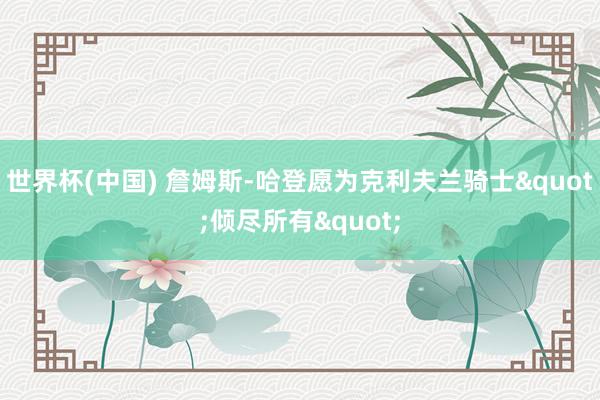 世界杯(中国) 詹姆斯-哈登愿为克利夫兰骑士"倾尽所有"