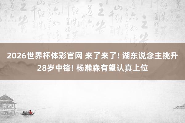 2026世界杯体彩官网 来了来了! 湖东说念主挑升28岁中锋! 杨瀚森有望认真上位