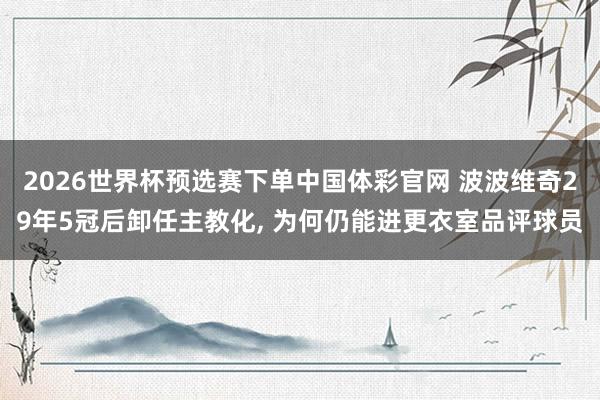 2026世界杯预选赛下单中国体彩官网 波波维奇29年5冠后卸任主教化， 为何仍能进更衣室品评球员