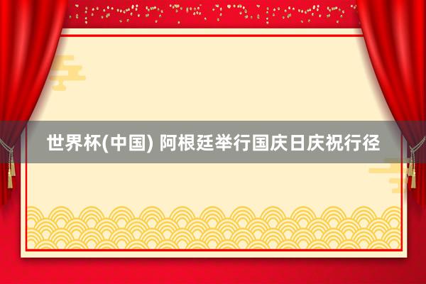 世界杯(中国) 阿根廷举行国庆日庆祝行径