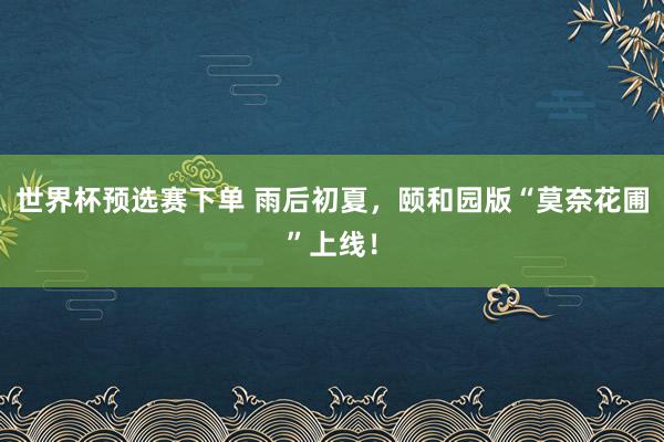 世界杯预选赛下单 雨后初夏，颐和园版“莫奈花圃”上线！
