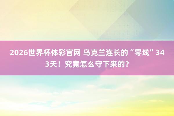 2026世界杯体彩官网 乌克兰连长的“零线”343天！究竟怎么守下来的？