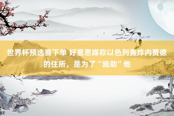 世界杯预选赛下单 好意思媒称以色列轰炸内贾德的住所，是为了“施助”他