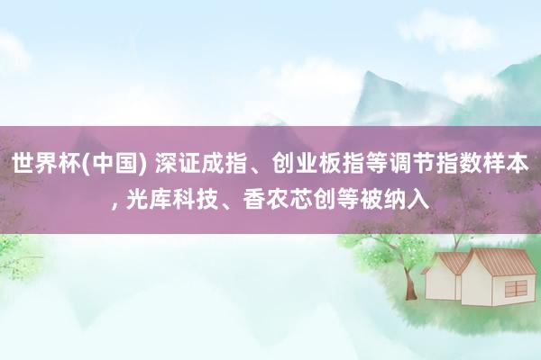 世界杯(中国) 深证成指、创业板指等调节指数样本， 光库科技、香农芯创等被纳入