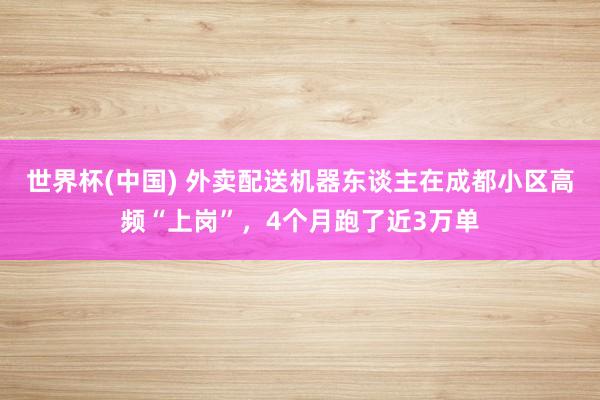 世界杯(中国) 外卖配送机器东谈主在成都小区高频“上岗”，4个月跑了近3万单